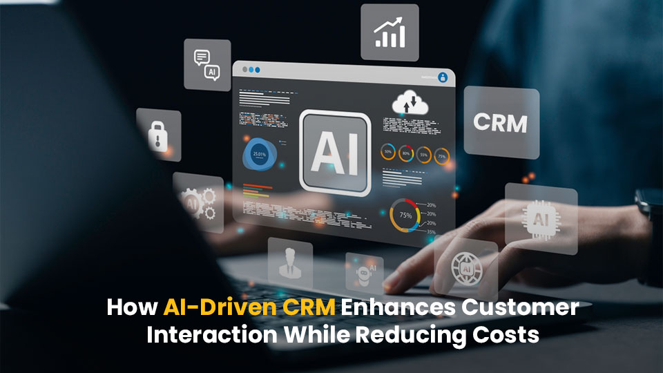 How AI-Driven CRM Enhances Customer Interaction While Reducing Costs