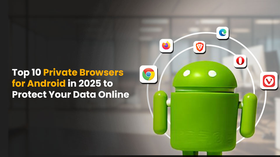 Top 10 Private Browsers for Android in 2025 to Protect Your Data Online